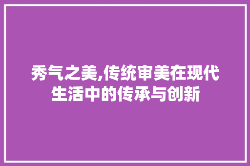 秀气之美,传统审美在现代生活中的传承与创新