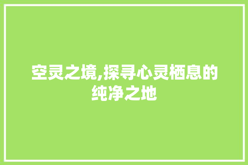 空灵之境,探寻心灵栖息的纯净之地