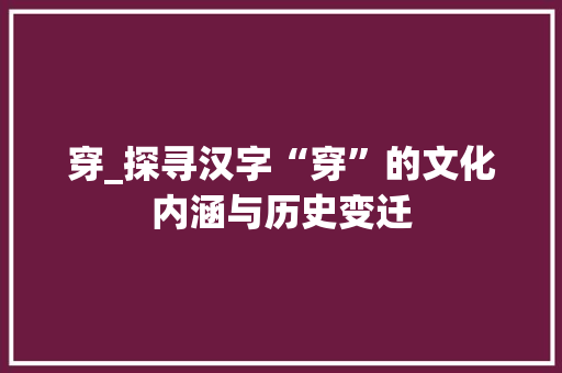 穿_探寻汉字“穿”的文化内涵与历史变迁
