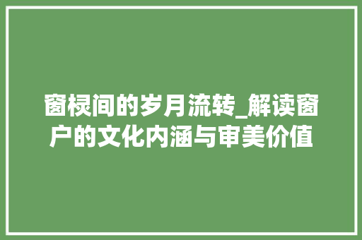 窗棂间的岁月流转_解读窗户的文化内涵与审美价值 诗词鉴赏