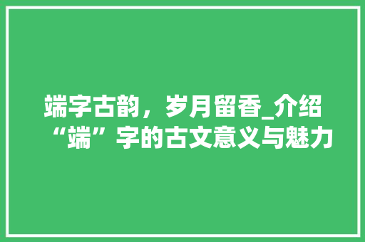 端字古韵，岁月留香_介绍“端”字的古文意义与魅力