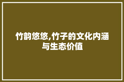 竹韵悠悠,竹子的文化内涵与生态价值