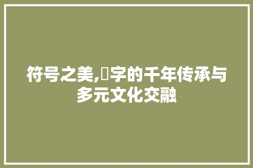 符号之美,卍字的千年传承与多元文化交融