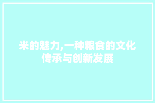 米的魅力,一种粮食的文化传承与创新发展