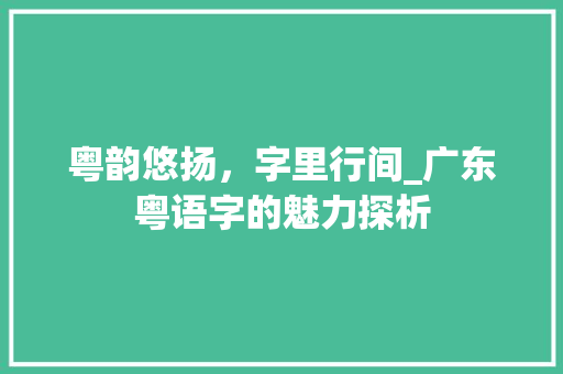 粤韵悠扬，字里行间_广东粤语字的魅力探析