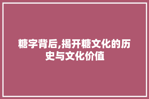 糖字背后,揭开糖文化的历史与文化价值 工作总结