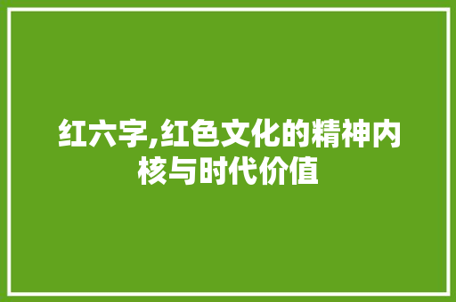 红六字,红色文化的精神内核与时代价值