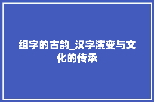 组字的古韵_汉字演变与文化的传承