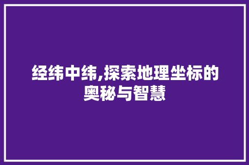 经纬中纬,探索地理坐标的奥秘与智慧