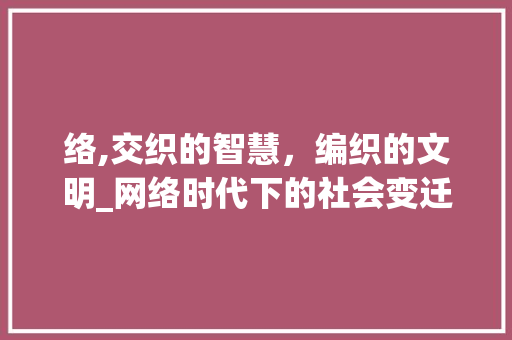 络,交织的智慧，编织的文明_网络时代下的社会变迁与思考