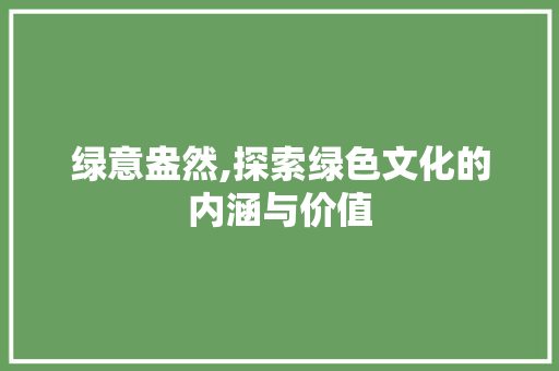 绿意盎然,探索绿色文化的内涵与价值