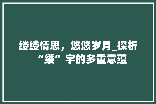 缕缕情思，悠悠岁月_探析“缕”字的多重意蕴