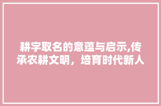耕字取名的意蕴与启示,传承农耕文明，培育时代新人