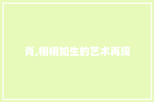 肖,栩栩如生的艺术再现