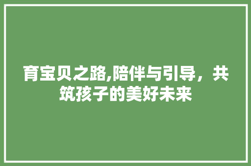 育宝贝之路,陪伴与引导，共筑孩子的美好未来