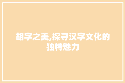 胡字之美,探寻汉字文化的独特魅力