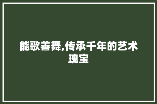 能歌善舞,传承千年的艺术瑰宝