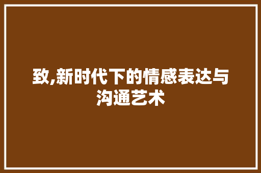 致,新时代下的情感表达与沟通艺术