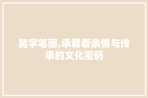 舅字笔画,承载着亲情与传承的文化密码 社交媒体