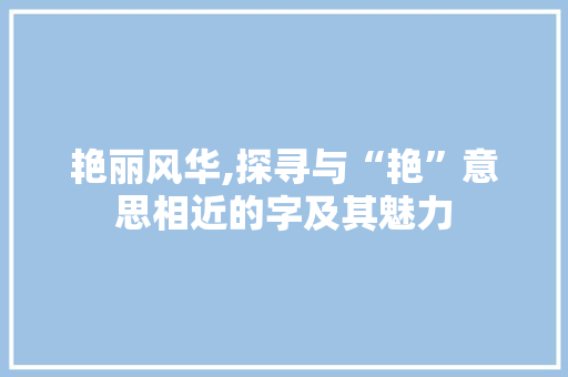 艳丽风华,探寻与“艳”意思相近的字及其魅力