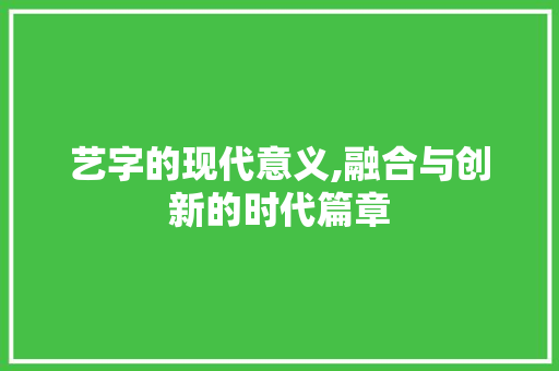 艺字的现代意义,融合与创新的时代篇章