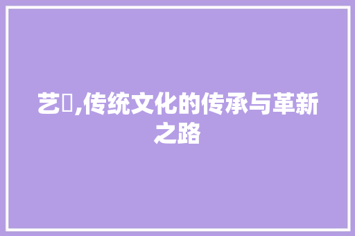 艺訸,传统文化的传承与革新之路