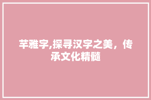 芊雅字,探寻汉字之美，传承文化精髓