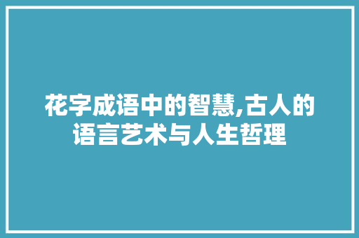花字成语中的智慧,古人的语言艺术与人生哲理
