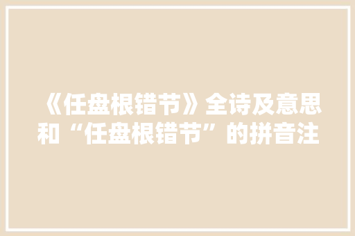 《任盘根错节》全诗及意思和“任盘根错节”的拼音注释
