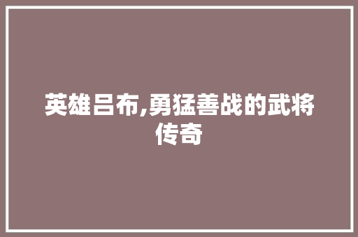 英雄吕布,勇猛善战的武将传奇