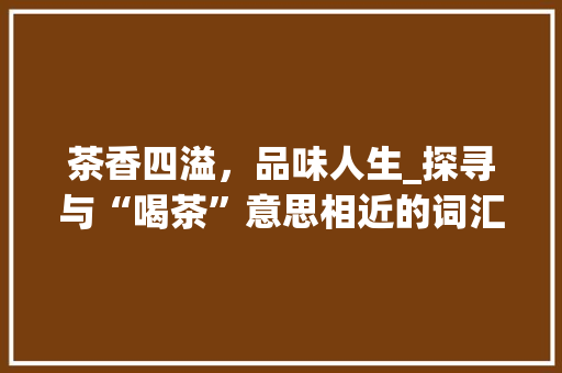 茶香四溢，品味人生_探寻与“喝茶”意思相近的词汇及其文化内涵 诗词体裁
