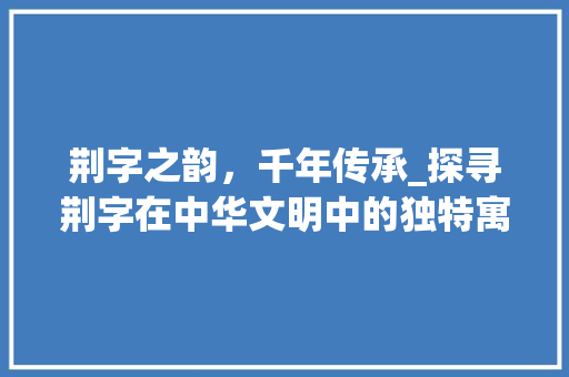 荆字之韵，千年传承_探寻荆字在中华文明中的独特寓意