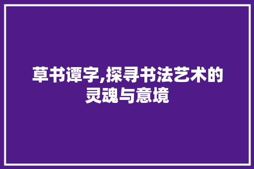 草书谭字,探寻书法艺术的灵魂与意境