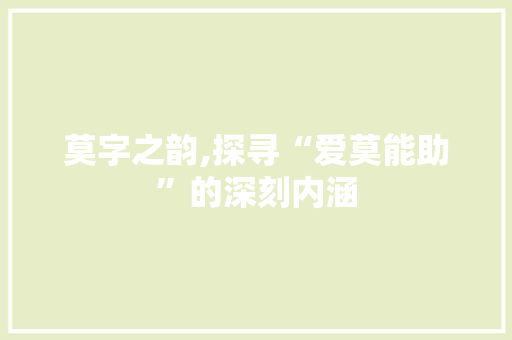 莫字之韵,探寻“爱莫能助”的深刻内涵