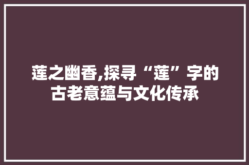 莲之幽香,探寻“莲”字的古老意蕴与文化传承