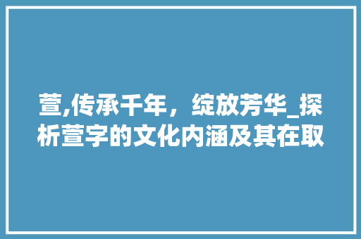 萱,传承千年，绽放芳华_探析萱字的文化内涵及其在取名中的应用