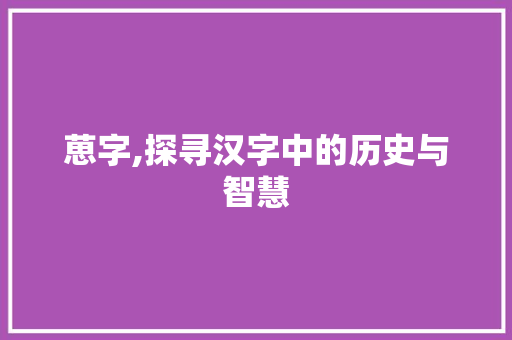 葸字,探寻汉字中的历史与智慧