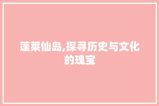 蓬莱仙岛,探寻历史与文化的瑰宝 应用文