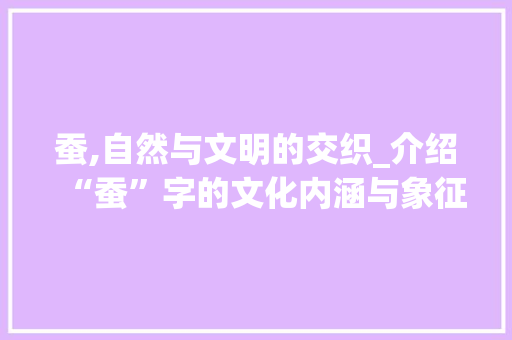 蚕,自然与文明的交织_介绍“蚕”字的文化内涵与象征意义