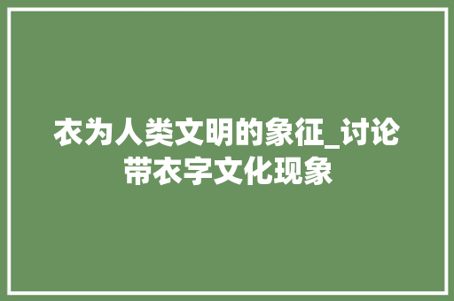 衣为人类文明的象征_讨论带衣字文化现象 工作总结