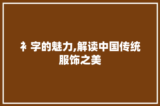 衤字的魅力,解读中国传统服饰之美