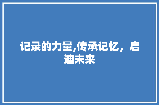 记录的力量,传承记忆，启迪未来