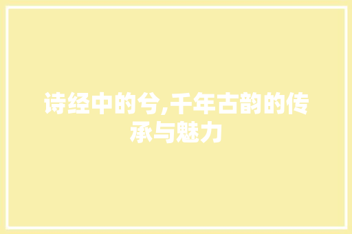 诗经中的兮,千年古韵的传承与魅力