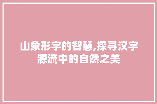 山象形字的智慧,探寻汉字源流中的自然之美