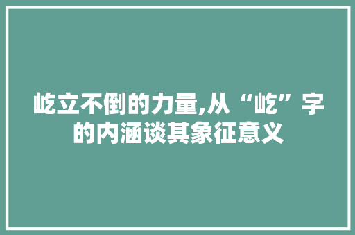 屹立不倒的力量,从“屹”字的内涵谈其象征意义