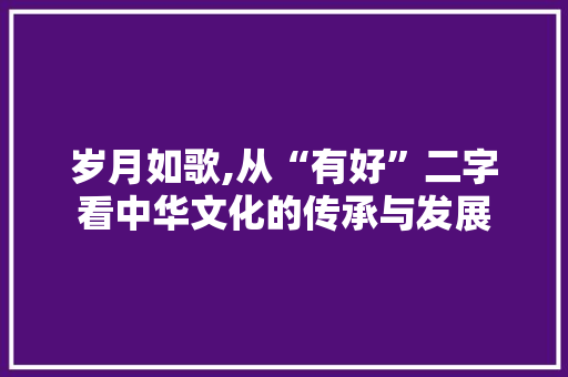 岁月如歌,从“有好”二字看中华文化的传承与发展