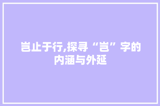 岂止于行,探寻“岂”字的内涵与外延