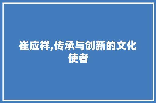 崔应祥,传承与创新的文化使者
