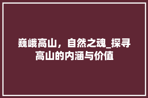 巍峨高山，自然之魂_探寻高山的内涵与价值
