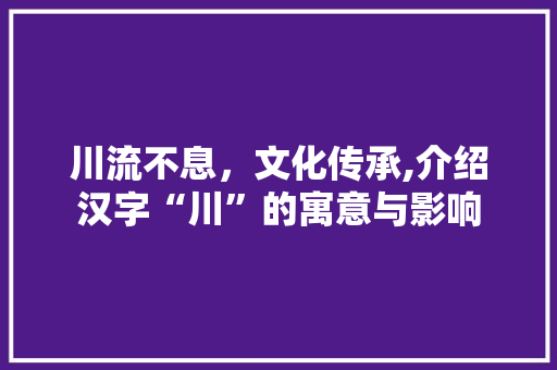 川流不息，文化传承,介绍汉字“川”的寓意与影响